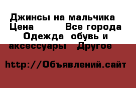 Джинсы на мальчика › Цена ­ 400 - Все города Одежда, обувь и аксессуары » Другое   